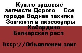Куплю судовые запчасти Дорого! - Все города Водная техника » Запчасти и аксессуары   . Кабардино-Балкарская респ.